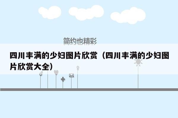 四川丰满的少妇图片欣赏（四川丰满的少妇图片欣赏大全）