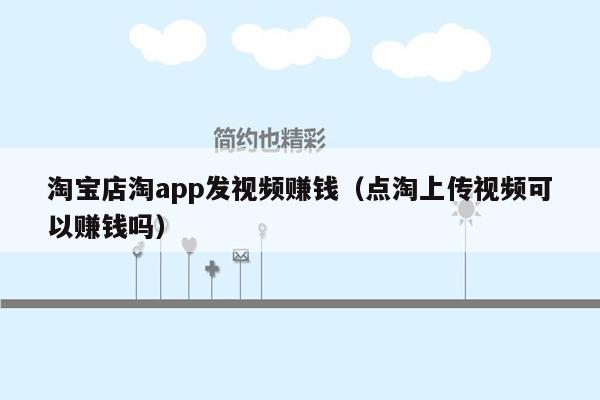 淘宝店淘app发视频赚钱（点淘上传视频可以赚钱吗）