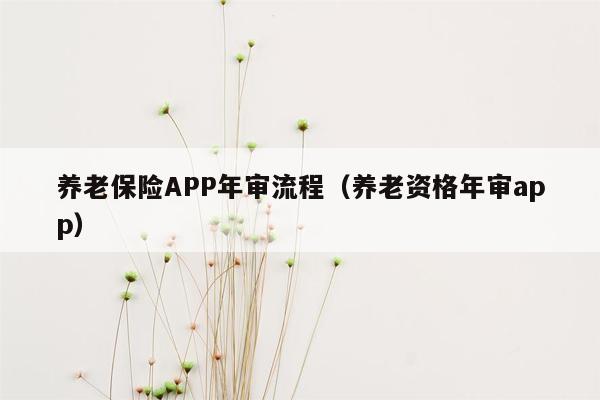 养老保险APP年审流程（养老资格年审app）