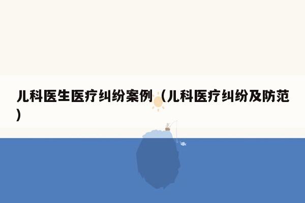 儿科医生医疗纠纷案例（儿科医疗纠纷及防范）