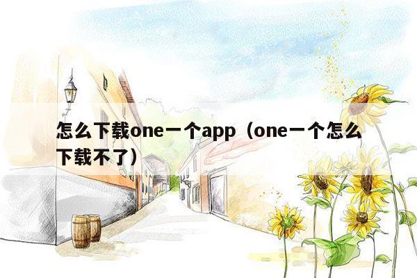 怎么下载one一个app（one一个怎么下载不了）