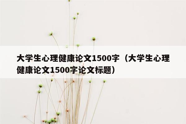 大学生心理健康论文1500字（大学生心理健康论文1500字论文标题）