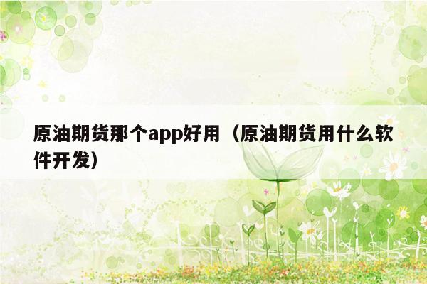 原油期货那个app好用（原油期货用什么软件开发）