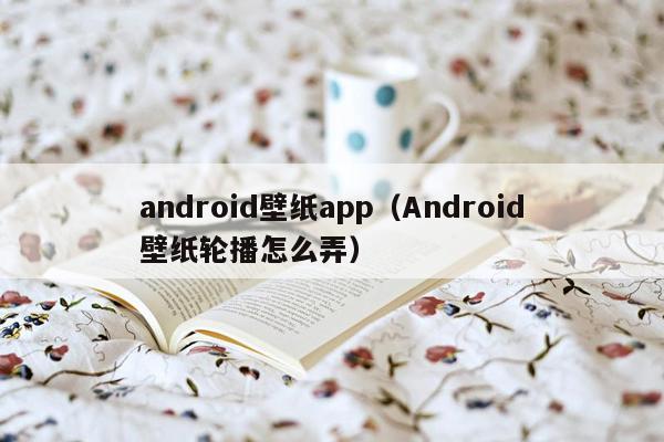 android壁纸app（Android壁纸轮播怎么弄）