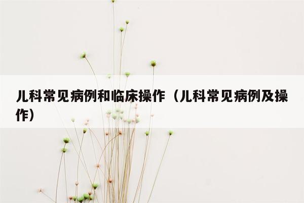 儿科常见病例和临床操作（儿科常见病例及操作）