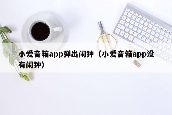 小爱音箱app弹出闹钟（小爱音箱app没有闹钟）