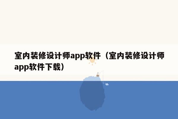 室内装修设计师app软件（室内装修设计师app软件下载）