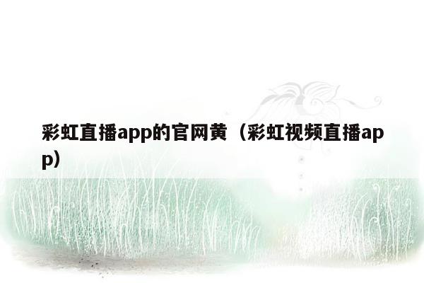 彩虹直播app的官网黄（彩虹视频直播app）