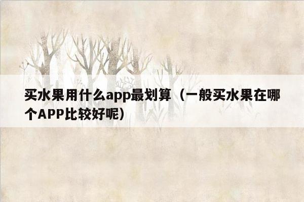 买水果用什么app最划算（一般买水果在哪个APP比较好呢）