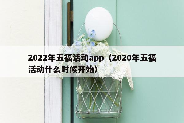 2022年五福活动app（2020年五福活动什么时候开始）