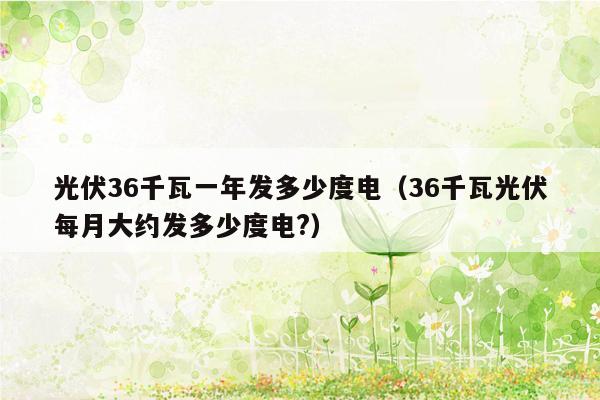 光伏36千瓦一年发多少度电（36千瓦光伏每月大约发多少度电?）