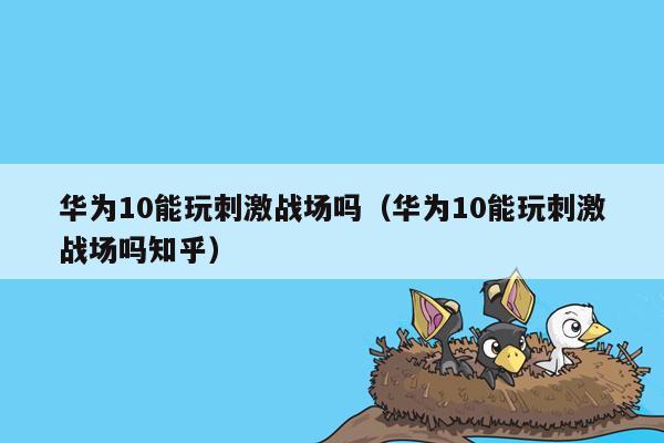 华为10能玩刺激战场吗（华为10能玩刺激战场吗知乎）