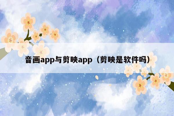 音画app与剪映app（剪映是软件吗）