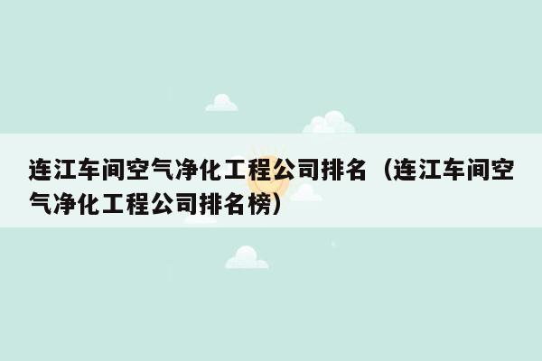 连江车间空气净化工程公司排名（连江车间空气净化工程公司排名榜）