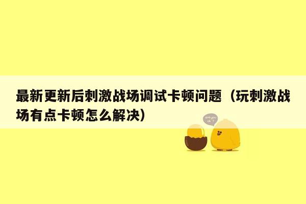 最新更新后刺激战场调试卡顿问题（玩刺激战场有点卡顿怎么解决）