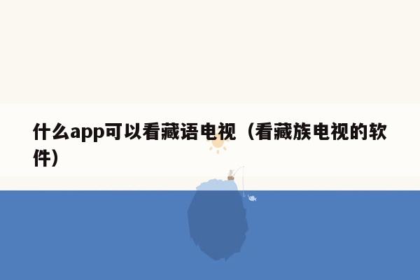 什么app可以看藏语电视（看藏族电视的软件）