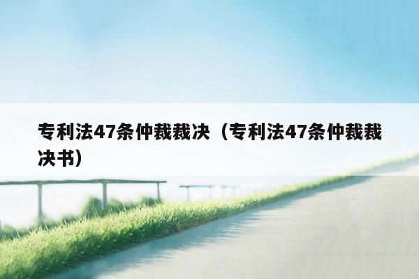 专利法47条仲裁裁决（专利法47条仲裁裁决书）