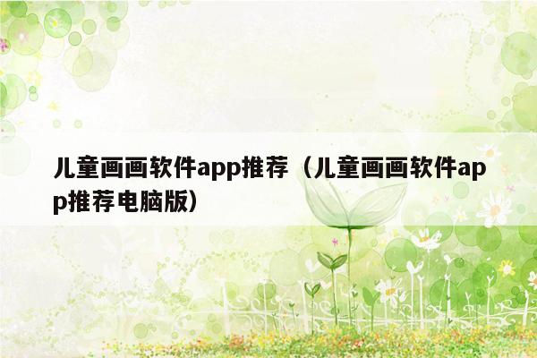 儿童画画软件app推荐（儿童画画软件app推荐电脑版）