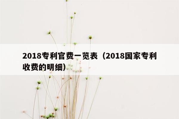 2018专利官费一览表（2018国家专利收费的明细）