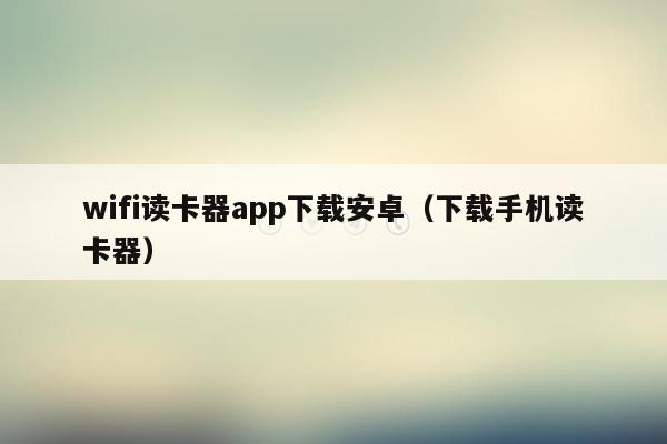 wifi读卡器app下载安卓（下载手机读卡器）