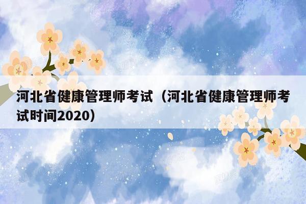 河北省健康管理师考试（河北省健康管理师考试时间2020）