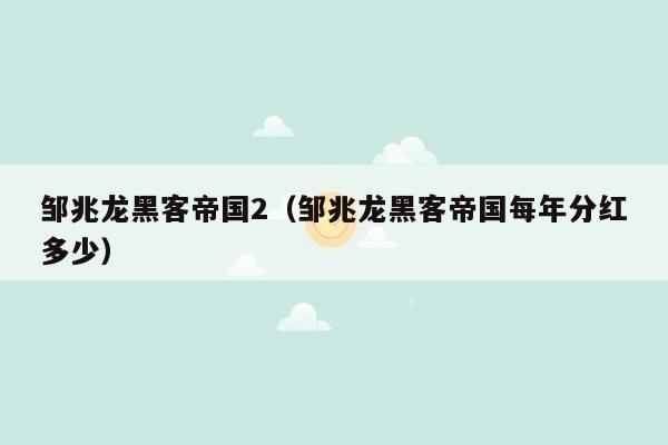 邹兆龙黑客帝国2（邹兆龙黑客帝国每年分红多少）