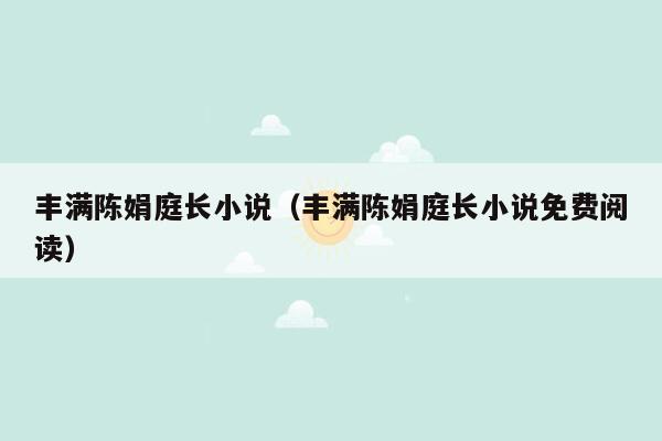 丰满陈娟庭长小说（丰满陈娟庭长小说免费阅读）