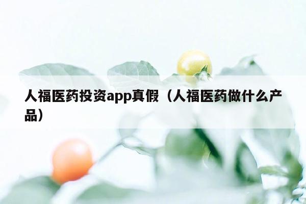 人福医药投资app真假（人福医药做什么产品）