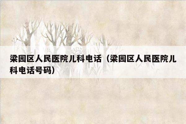 梁园区人民医院儿科电话（梁园区人民医院儿科电话号码）