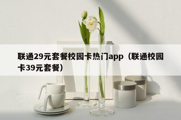 联通29元套餐校园卡热门app（联通校园卡39元套餐）