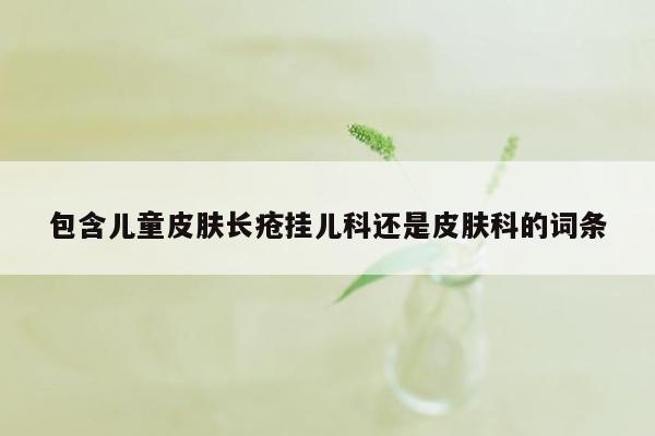 包含儿童皮肤长疮挂儿科还是皮肤科的词条