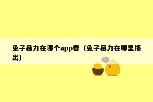 兔子暴力在哪个app看（兔子暴力在哪里播出）