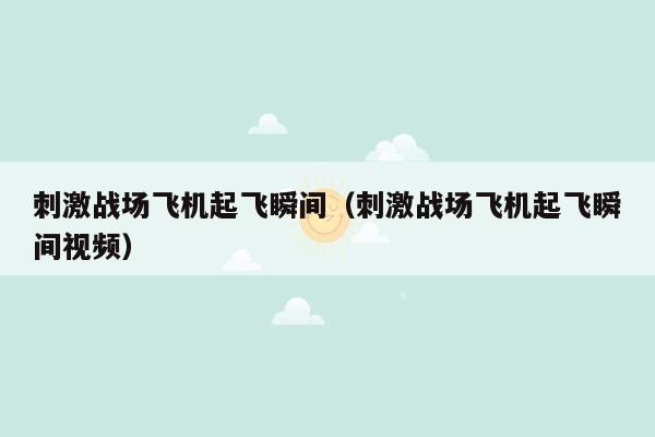 刺激战场飞机起飞瞬间（刺激战场飞机起飞瞬间视频）