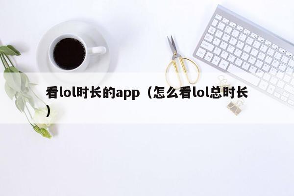 看lol时长的app（怎么看lol总时长）