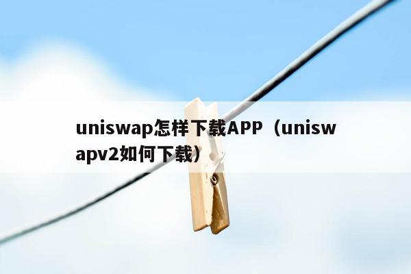 uniswap怎样下载APP（uniswapv2如何下载）