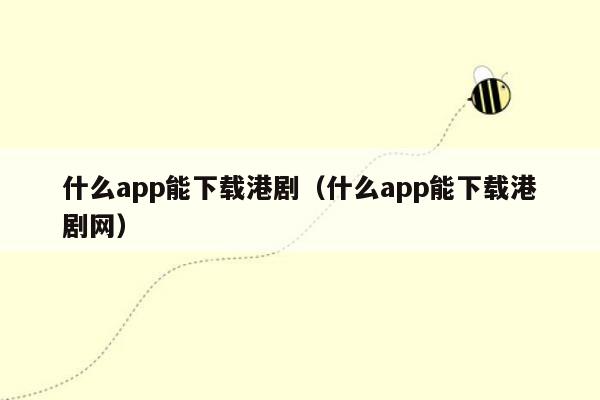 什么app能下载港剧（什么app能下载港剧网）