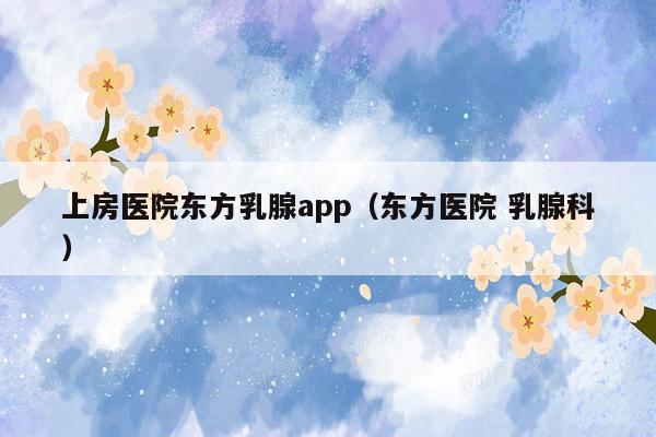 上房医院东方乳腺app（东方医院 乳腺科）