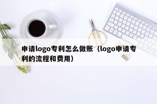 申请logo专利怎么做账（logo申请专利的流程和费用）