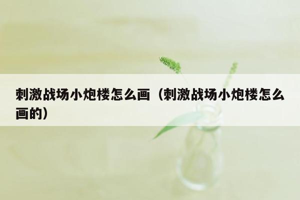 刺激战场小炮楼怎么画（刺激战场小炮楼怎么画的）