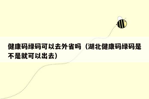 健康码绿码可以去外省吗（湖北健康码绿码是不是就可以出去）