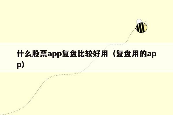 什么股票app复盘比较好用（复盘用的app）