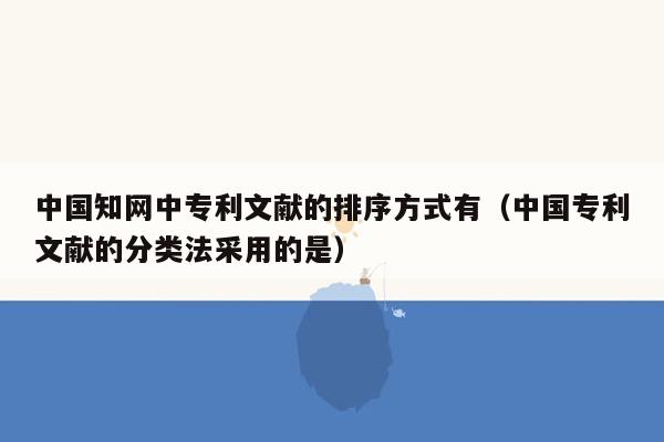 中国知网中专利文献的排序方式有（中国专利文献的分类法采用的是）