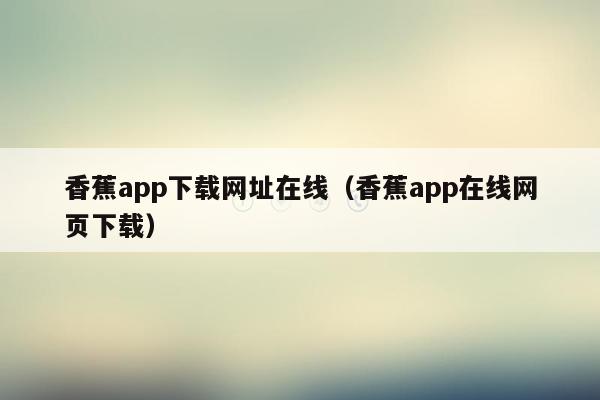 香蕉app下载网址在线（香蕉app在线网页下载）