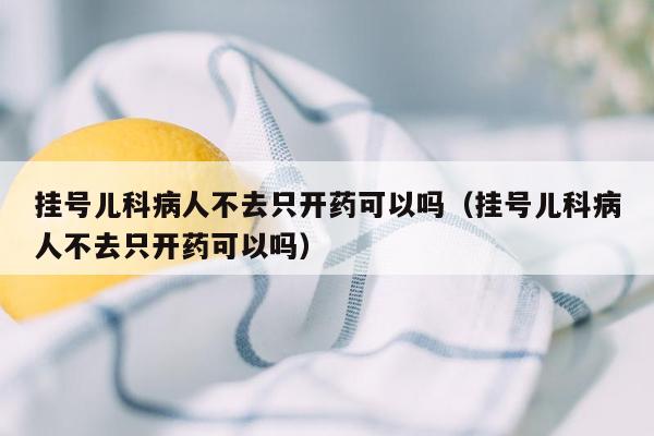 挂号儿科病人不去只开药可以吗（挂号儿科病人不去只开药可以吗）