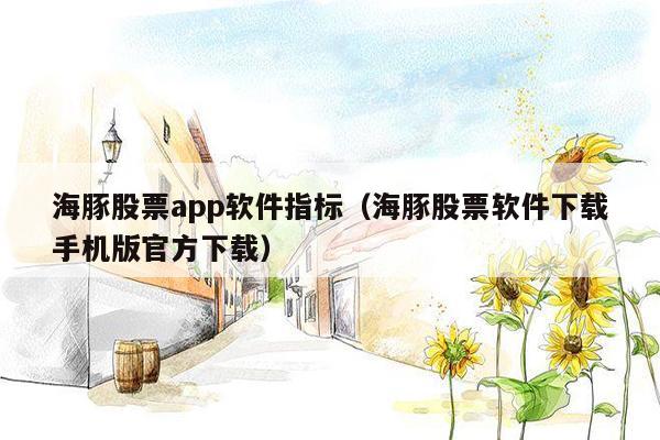 海豚股票app软件指标（海豚股票软件下载手机版官方下载）