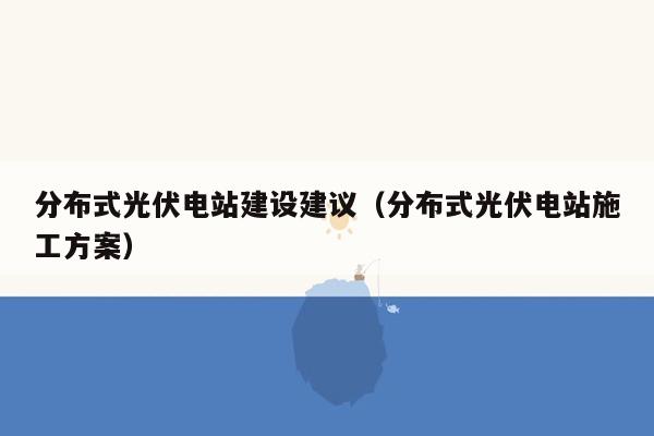 分布式光伏电站建设建议（分布式光伏电站施工方案）