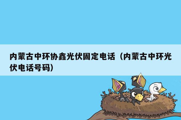 内蒙古中环协鑫光伏固定电话（内蒙古中环光伏电话号码）