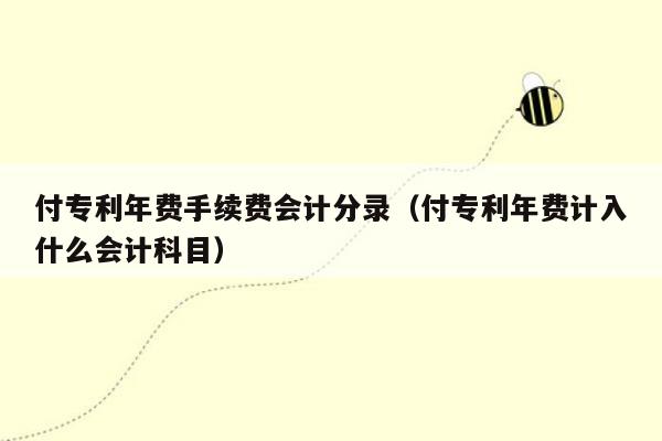 付专利年费手续费会计分录（付专利年费计入什么会计科目）