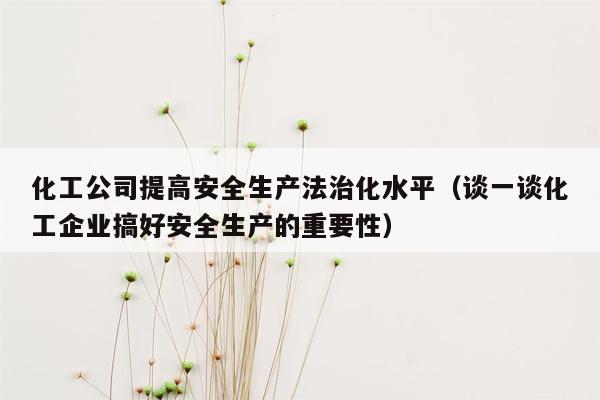 化工公司提高安全生产法治化水平（谈一谈化工企业搞好安全生产的重要性）