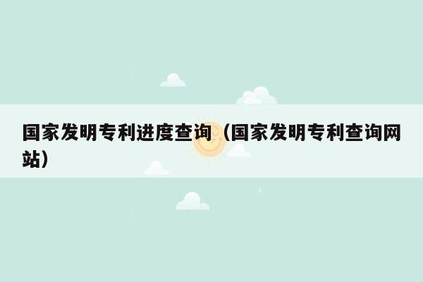 国家发明专利进度查询（国家发明专利查询网站）